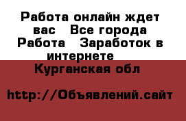 Работа онлайн ждет вас - Все города Работа » Заработок в интернете   . Курганская обл.